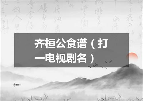 齐桓公食谱（打一电视剧名）