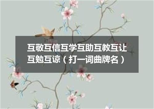互敬互信互学互助互教互让互勉互谅（打一词曲牌名）