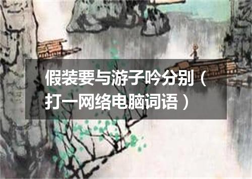 假装要与游子吟分别（打一网络电脑词语）