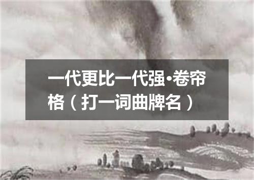 一代更比一代强·卷帘格（打一词曲牌名）