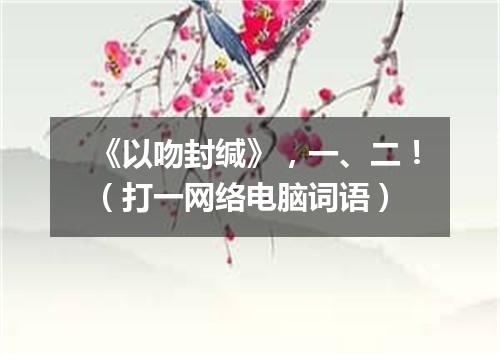 《以吻封缄》，一、二！（打一网络电脑词语）