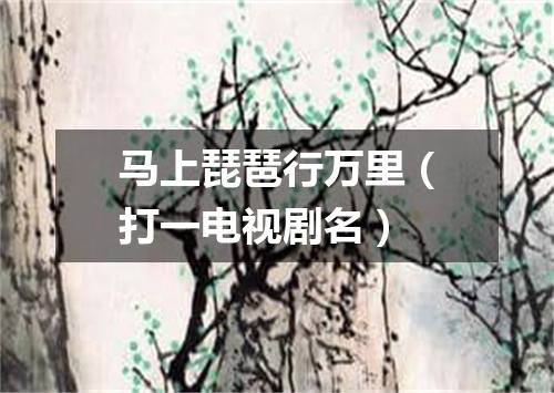马上琵琶行万里（打一电视剧名）