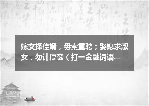 嫁女择佳婿，毋索重聘；娶媳求淑女，勿计厚奁（打一金融词语）