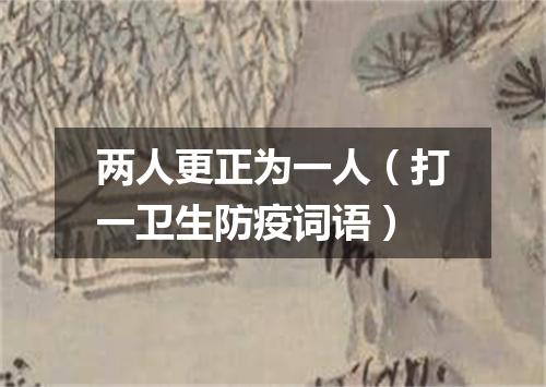 两人更正为一人（打一卫生防疫词语）