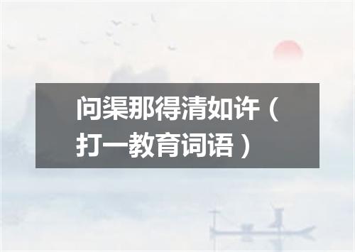 问渠那得清如许（打一教育词语）