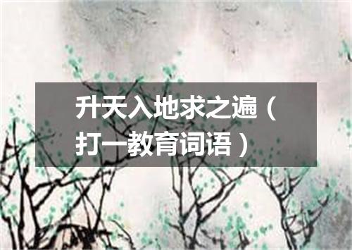 升天入地求之遍（打一教育词语）