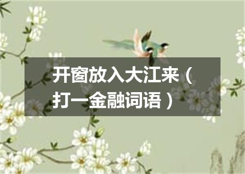 开窗放入大江来（打一金融词语）