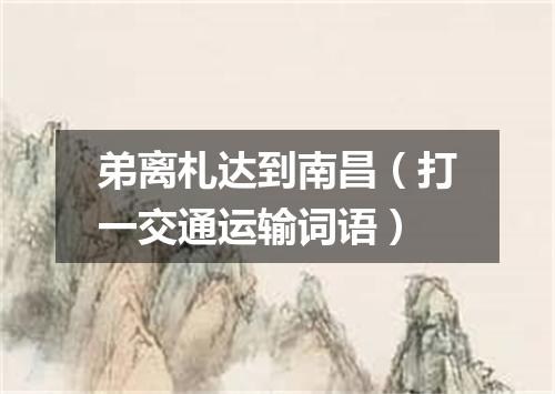 弟离札达到南昌（打一交通运输词语）