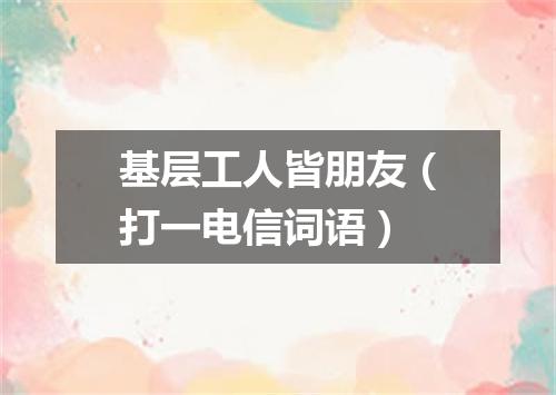 基层工人皆朋友（打一电信词语）