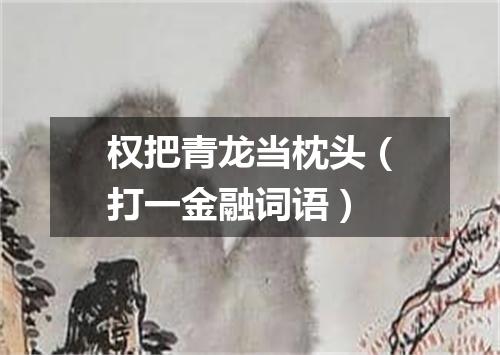 权把青龙当枕头（打一金融词语）
