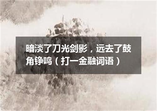 暗淡了刀光剑影，远去了鼓角铮鸣（打一金融词语）