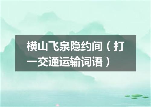 横山飞泉隐约间（打一交通运输词语）