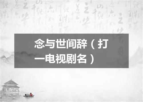念与世间辞（打一电视剧名）