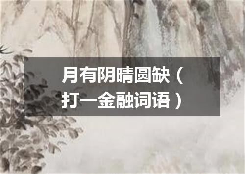 月有阴晴圆缺（打一金融词语）