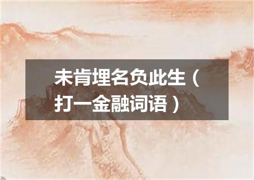 未肯埋名负此生（打一金融词语）