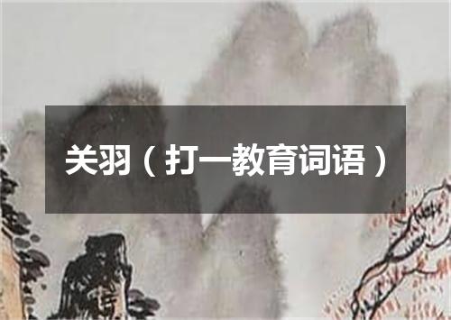 关羽（打一教育词语）