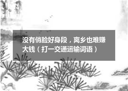 没有俏脸好身段，离乡也难赚大钱（打一交通运输词语）