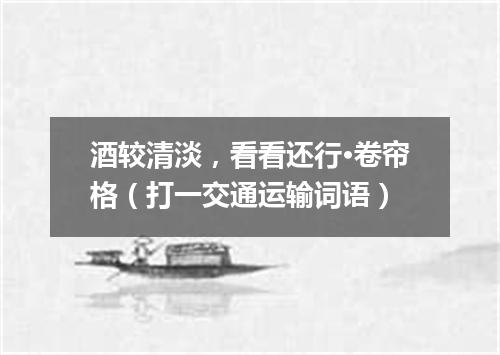 酒较清淡，看看还行·卷帘格（打一交通运输词语）