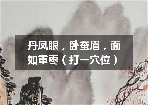 丹凤眼，卧蚕眉，面如重枣（打一穴位）