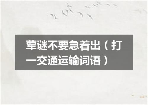 荤谜不要急着出（打一交通运输词语）