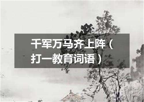 千军万马齐上阵（打一教育词语）