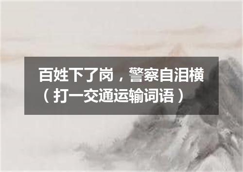 百姓下了岗，警察自泪横（打一交通运输词语）
