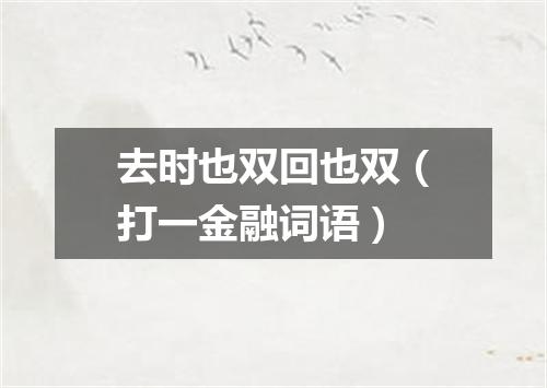 去时也双回也双（打一金融词语）