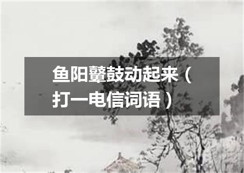 鱼阳鼙鼓动起来（打一电信词语）