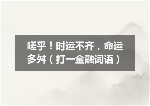 嗟乎！时运不齐，命运多舛（打一金融词语）