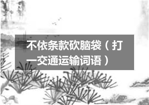 不依条款砍脑袋（打一交通运输词语）