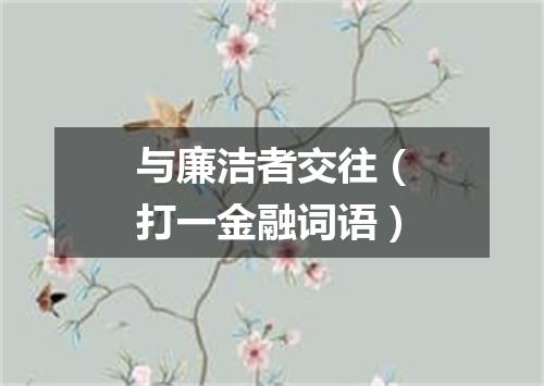 与廉洁者交往（打一金融词语）