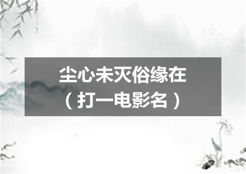 尘心未灭俗缘在（打一电影名）
