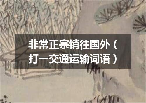 非常正宗销往国外（打一交通运输词语）