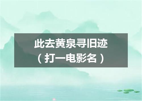 此去黄泉寻旧迹（打一电影名）