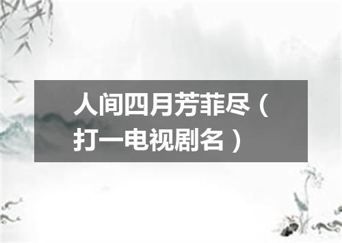 人间四月芳菲尽（打一电视剧名）