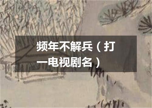 频年不解兵（打一电视剧名）