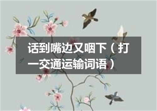 话到嘴边又咽下（打一交通运输词语）