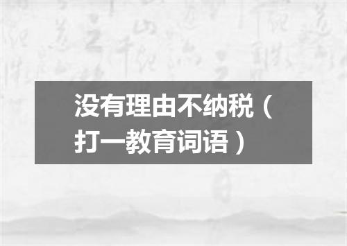 没有理由不纳税（打一教育词语）