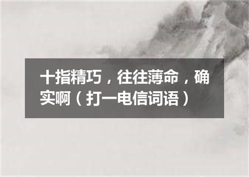 十指精巧，往往薄命，确实啊（打一电信词语）
