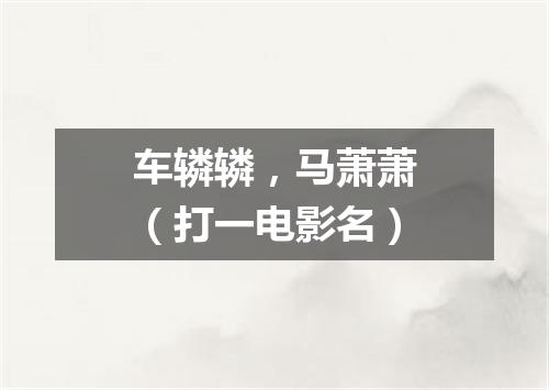 车辚辚，马萧萧（打一电影名）