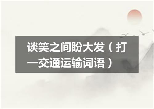 谈笑之间盼大发（打一交通运输词语）
