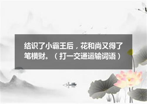 结识了小霸王后，花和尚又得了笔横财。（打一交通运输词语）