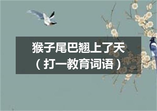 猴子尾巴翘上了天（打一教育词语）