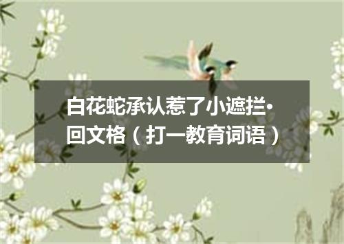 白花蛇承认惹了小遮拦·回文格（打一教育词语）
