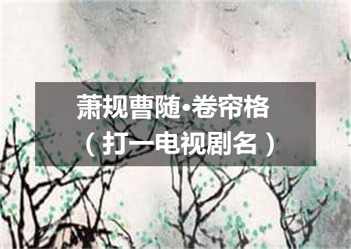 萧规曹随·卷帘格（打一电视剧名）