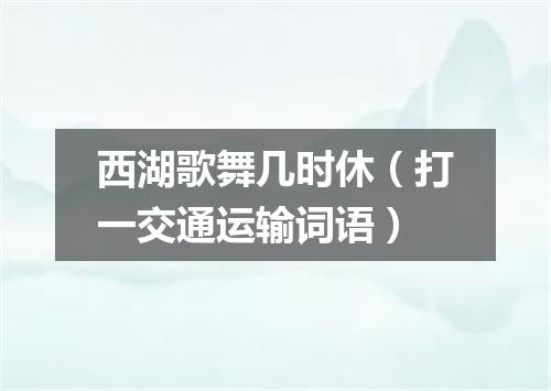 西湖歌舞几时休（打一交通运输词语）