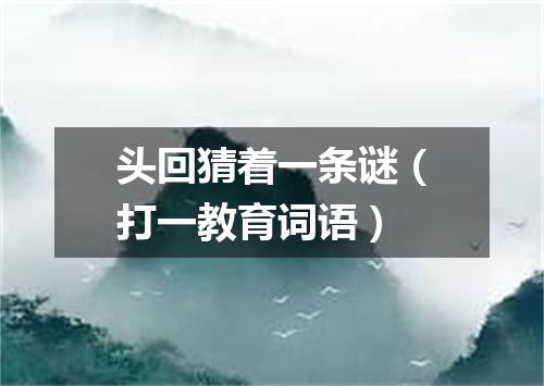头回猜着一条谜（打一教育词语）