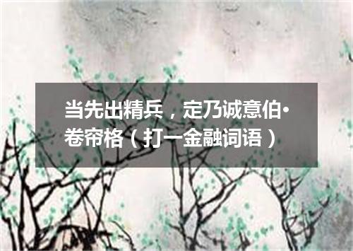 当先出精兵，定乃诚意伯·卷帘格（打一金融词语）