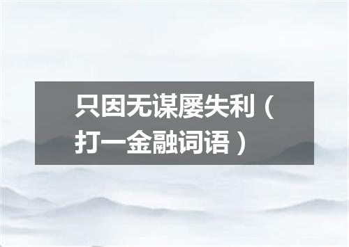 只因无谋屡失利（打一金融词语）