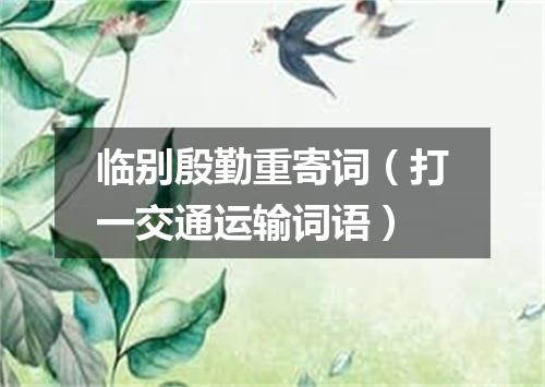 临别殷勤重寄词（打一交通运输词语）